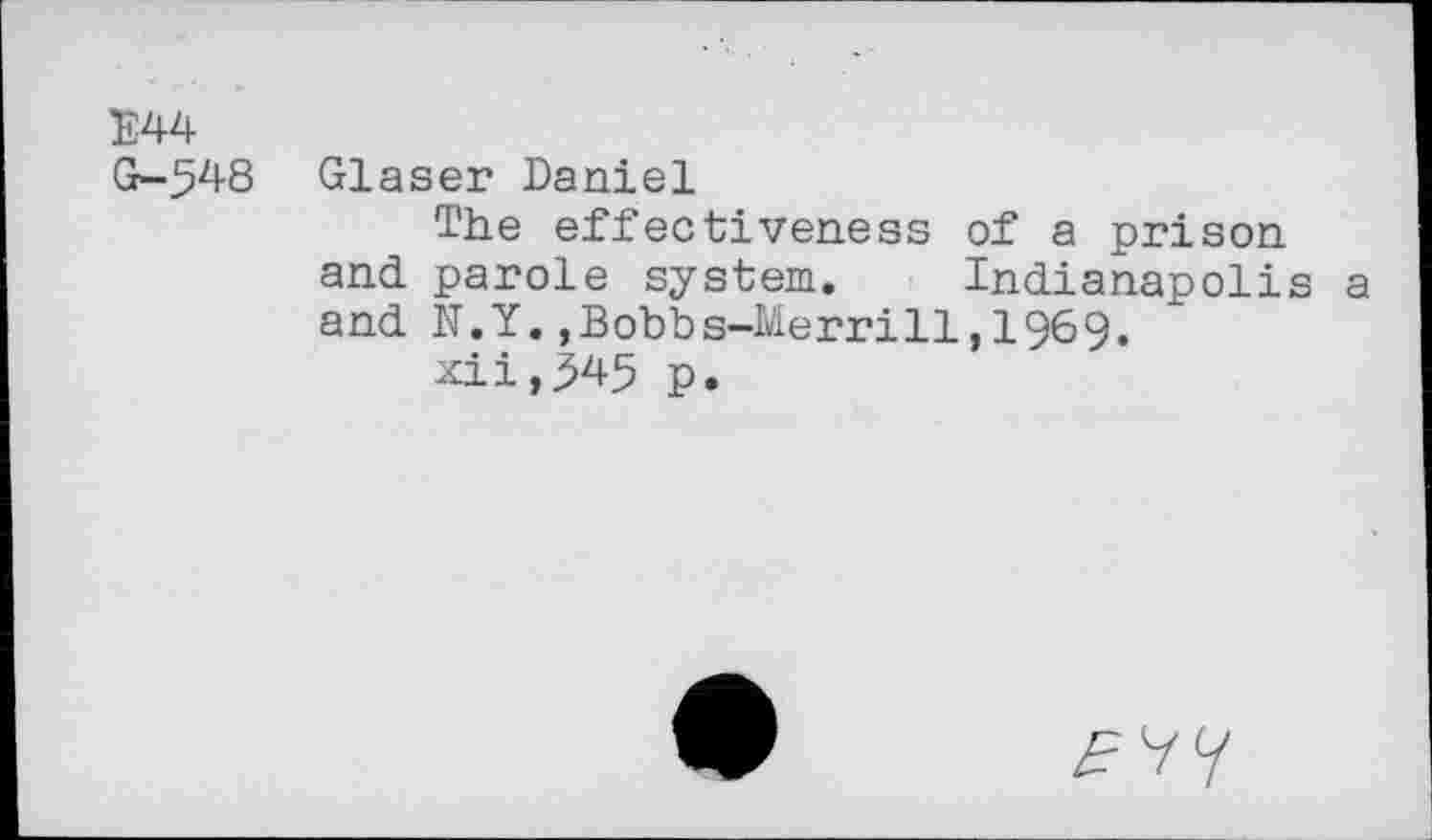 ﻿E44
G-548 Glaser Daniel
The effectiveness of a prison and parole system. Indianapolis a and N.Y.,Bobbs-Merri11,1969.
xii,345 p.